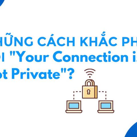 Những cách khắc phục lỗi "YOUR CONNECTION IS NOT PRIVATE"