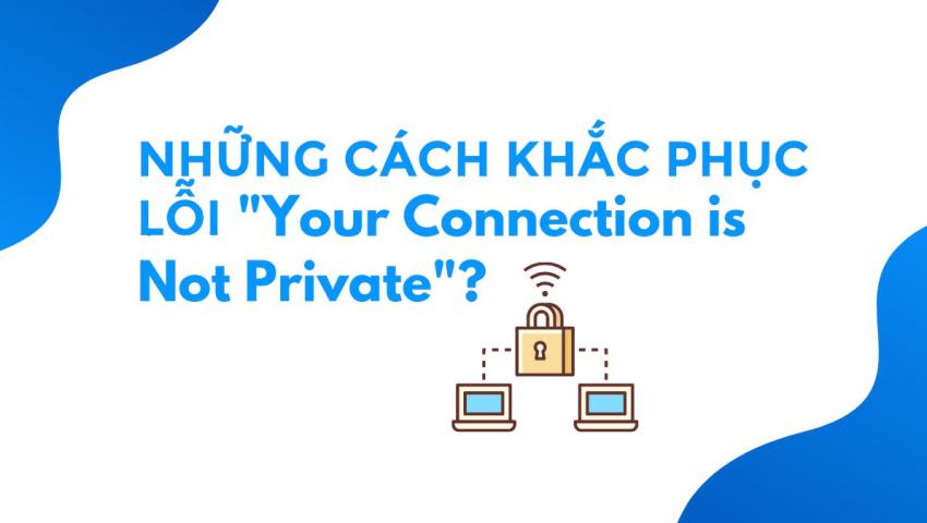 Những cách khắc phục lỗi "YOUR CONNECTION IS NOT PRIVATE"