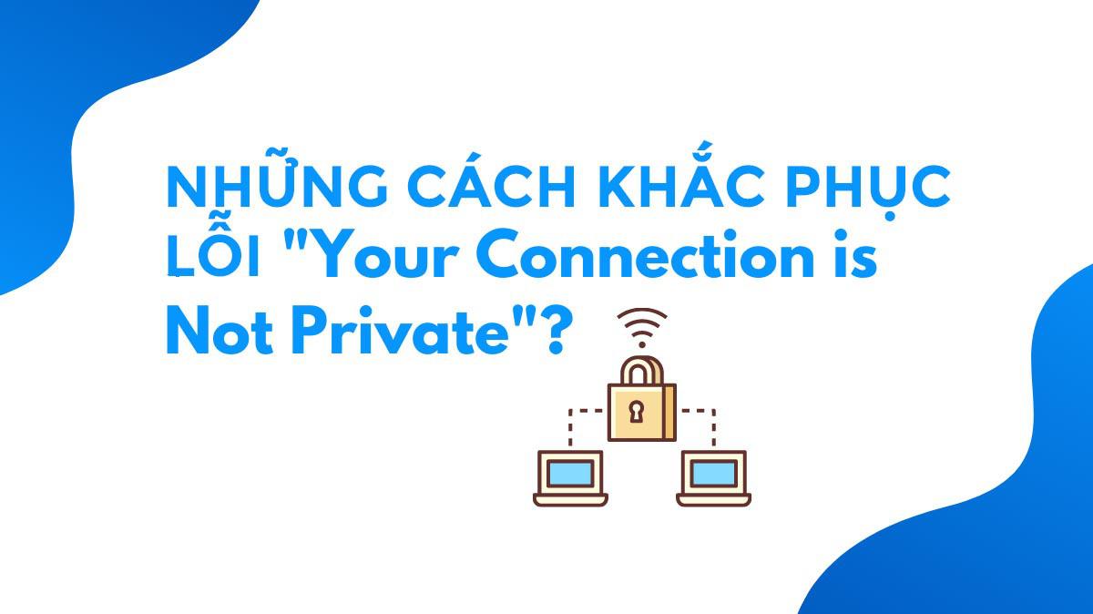 Những cách khắc phục lỗi "YOUR CONNECTION IS NOT PRIVATE"